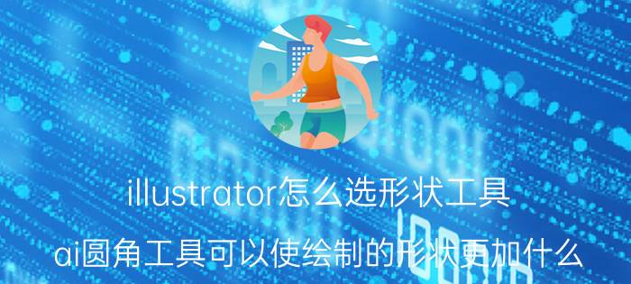 illustrator怎么选形状工具 ai圆角工具可以使绘制的形状更加什么？